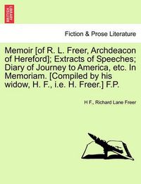 Cover image for Memoir [Of R. L. Freer, Archdeacon of Hereford]; Extracts of Speeches; Diary of Journey to America, Etc. in Memoriam. [Compiled by His Widow, H. F., i.e. H. Freer.] F.P.