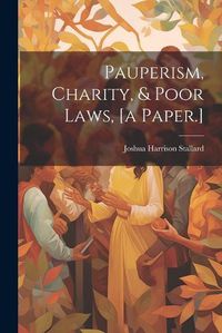 Cover image for Pauperism, Charity, & Poor Laws, [a Paper.]