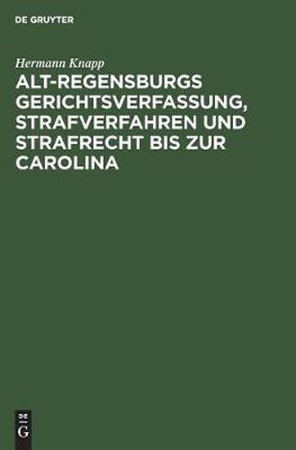 Cover image for Alt-Regensburgs Gerichtsverfassung, Strafverfahren Und Strafrecht Bis Zur Carolina: Nach Urkundlichen Quellen Dergestellt