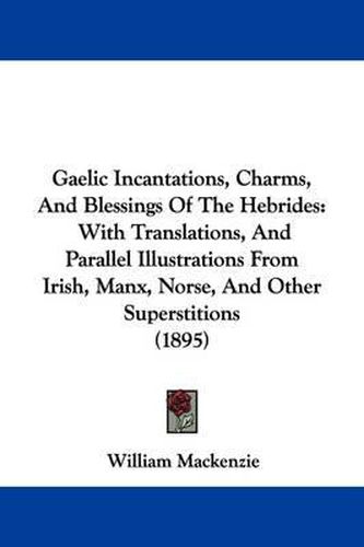 Gaelic Incantations, Charms, and Blessings of the Hebrides: With Translations, and Parallel Illustrations from Irish, Manx, Norse, and Other Superstitions (1895)