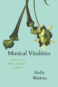 Cover image for Musical Vitalities: Ventures in a Biotic Aesthetics of Music