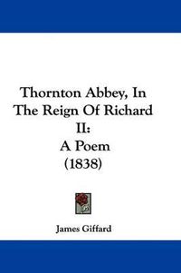 Cover image for Thornton Abbey, In The Reign Of Richard II: A Poem (1838)