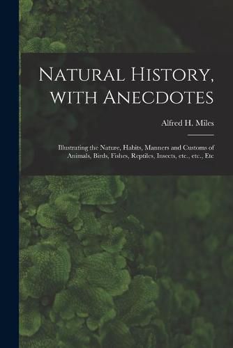 Natural History, With Anecdotes [microform]: Illustrating the Nature, Habits, Manners and Customs of Animals, Birds, Fishes, Reptiles, Insects, Etc., Etc., Etc