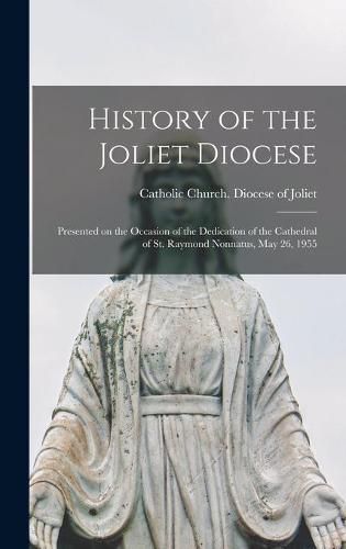 Cover image for History of the Joliet Diocese: Presented on the Occasion of the Dedication of the Cathedral of St. Raymond Nonnatus, May 26, 1955