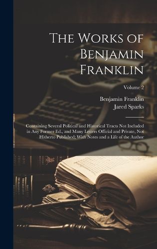 Cover image for The Works of Benjamin Franklin; Containing Several Political and Historical Tracts Not Included in Any Former Ed., and Many Letters Official and Private, Not Hitherto Published; With Notes and a Life of the Author; Volume 2