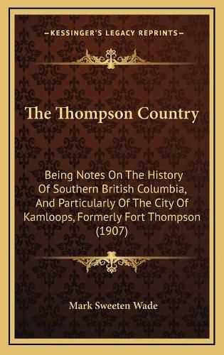 Cover image for The Thompson Country: Being Notes on the History of Southern British Columbia, and Particularly of the City of Kamloops, Formerly Fort Thompson (1907)