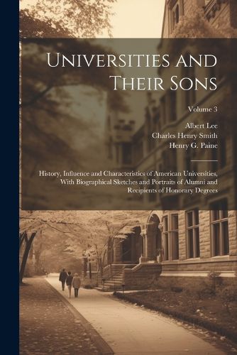 Universities and Their Sons; History, Influence and Characteristics of American Universities, With Biographical Sketches and Portraits of Alumni and Recipients of Honorary Degrees; Volume 3