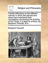 Cover image for Candid Reflections on the Different Manner in Which the Learned and Pious Have Expressed Their Conceptions Concerning the Doctrine of the Trinity; In a Letter to a Friend. by Benjamin Fawcett, M.A.