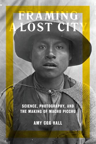 Cover image for Framing a Lost City: Science, Photography, and the Making of Machu Picchu