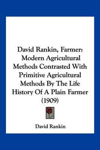 David Rankin, Farmer: Modern Agricultural Methods Contrasted with Primitive Agricultural Methods by the Life History of a Plain Farmer (1909)