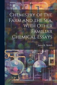 Cover image for Chemistry of the Farm and the Sea. With Other Familiar Chemical Essays