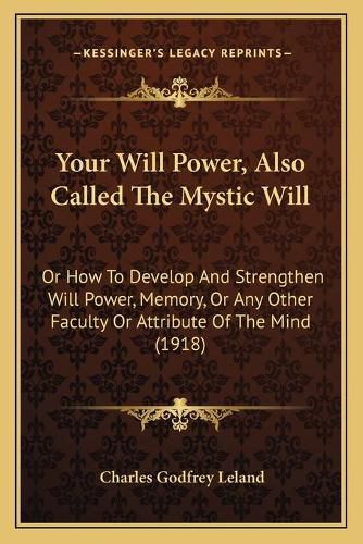 Your Will Power, Also Called the Mystic Will: Or How to Develop and Strengthen Will Power, Memory, or Any Other Faculty or Attribute of the Mind (1918)