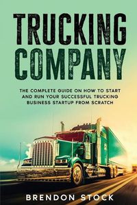 Cover image for Trucking Company: The Complete Guide on How to Start and Run Your Successful Trucking Business Startup from Scratch