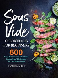 Cover image for Sous Vide Cookbook for Beginners: 600 Easy, Delicious and Affordable Budget Sous Vide Recipes for Your Whole Family