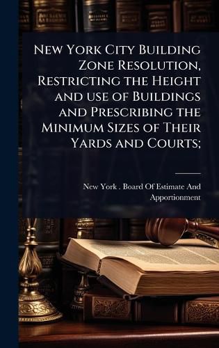 Cover image for New York City Building Zone Resolution, Restricting the Height and use of Buildings and Prescribing the Minimum Sizes of Their Yards and Courts;