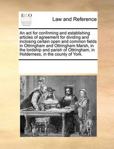 Cover image for An ACT for Confirming and Establishing Articles of Agreement for Dividing and Inclosing Certain Open and Common Fields in Ottringham and Ottringham Marsh, in the Lordship and Parish of Ottringham, in Holderness, in the County of York.