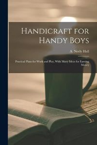 Cover image for Handicraft for Handy Boys; Practical Plans for Work and Play, With Many Ideas for Earning Money