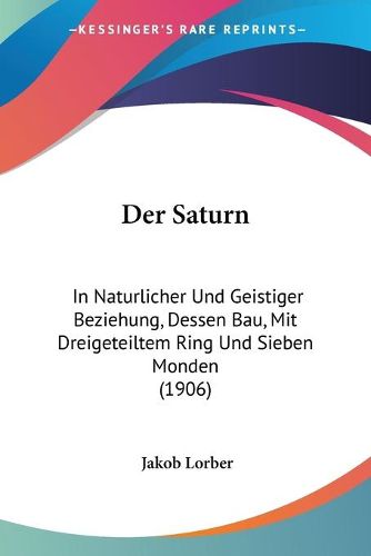 Cover image for Der Saturn: In Naturlicher Und Geistiger Beziehung, Dessen Bau, Mit Dreigeteiltem Ring Und Sieben Monden (1906)