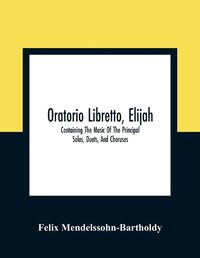 Cover image for Oratorio Libretto, Elijah. Containing The Music Of The Principal Solos, Duets, And Choruses