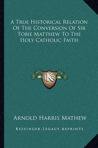 A True Historical Relation of the Conversion of Sir Tobie Matthew to the Holy Catholic Faith