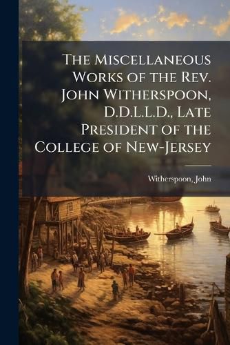 Cover image for The Miscellaneous Works of the Rev. John Witherspoon, D.D.L.L.D., Late President of the College of New-Jersey