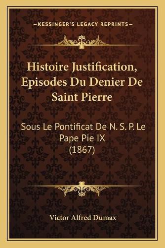 Histoire Justification, Episodes Du Denier de Saint Pierre: Sous Le Pontificat de N. S. P. Le Pape Pie IX (1867)