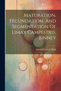 Cover image for Maturation, Fecundation, And Segmentation Of Limax Campestris, Binney