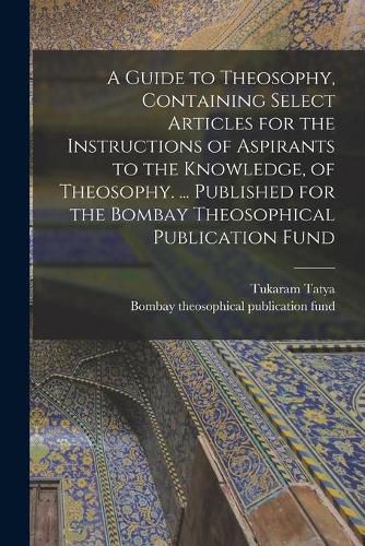 Cover image for A Guide to Theosophy [microform], Containing Select Articles for the Instructions of Aspirants to the Knowledge, of Theosophy. ... Published for the Bombay Theosophical Publication Fund