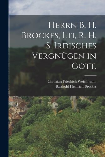 Cover image for Herrn B. H. Brockes, Lti, R. H. S. Irdisches Vergnuegen in Gott.