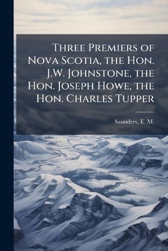 Cover image for Three Premiers of Nova Scotia, the Hon. J.W. Johnstone, the Hon. Joseph Howe, the Hon. Charles Tupper