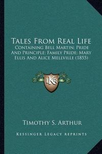 Cover image for Tales from Real Life: Containing Bell Martin; Pride and Principle; Family Pride; Mary Ellis and Alice Mellville (1855)