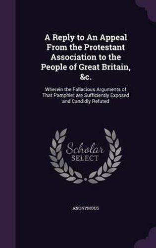 Cover image for A Reply to an Appeal from the Protestant Association to the People of Great Britain, &C.: Wherein the Fallacious Arguments of That Pamphlet Are Sufficiently Exposed and Candidly Refuted