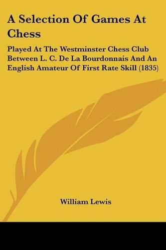 Cover image for A Selection of Games at Chess: Played at the Westminster Chess Club Between L. C. de La Bourdonnais and an English Amateur of First Rate Skill (1835)