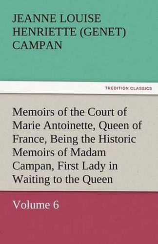 Cover image for Memoirs of the Court of Marie Antoinette, Queen of France, Volume 6 Being the Historic Memoirs of Madam Campan, First Lady in Waiting to the Queen