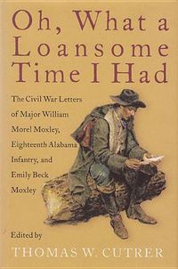 Cover image for Oh, What a Loansome Time I Had: The Civil War Letters of Major William Morel Moxley, Eighteenth Alabama Infantry, and Emily Beck Moxley