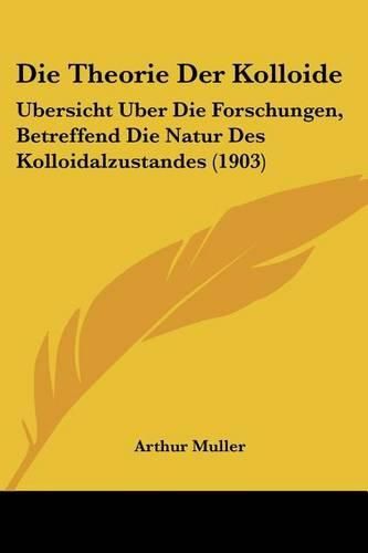 Die Theorie Der Kolloide: Ubersicht Uber Die Forschungen, Betreffend Die Natur Des Kolloidalzustandes (1903)