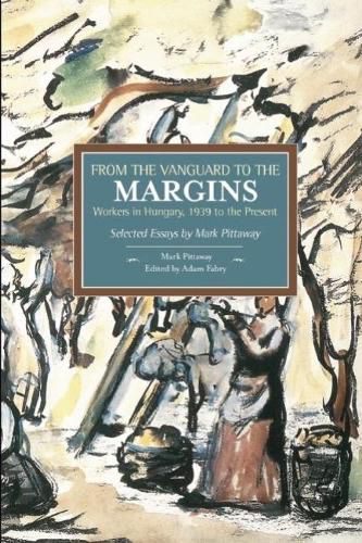 Cover image for From The Vanguard To The Margins: Workers In Hungary, 1939 To The Present: Selected Essays By Mark Pittaway: Historical Materialism, Volume 66