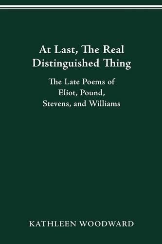 At Last, the Real Distinguished Thing: The Late Poems of Eliot, Pound, Stevens, and Williams