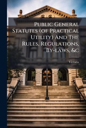 Cover image for Public General Statutes (of Practical Utility) And The Rules, Regulations, By-laws, &c