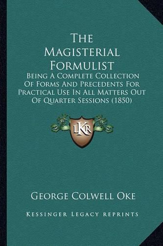 The Magisterial Formulist: Being a Complete Collection of Forms and Precedents for Practical Use in All Matters Out of Quarter Sessions (1850)