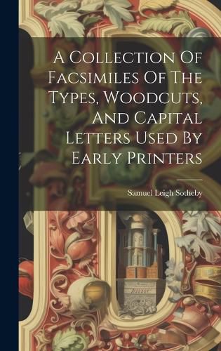 Cover image for A Collection Of Facsimiles Of The Types, Woodcuts, And Capital Letters Used By Early Printers