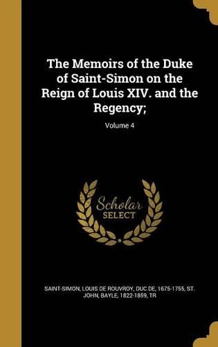 Cover image for The Memoirs of the Duke of Saint-Simon on the Reign of Louis XIV. and the Regency;; Volume 4