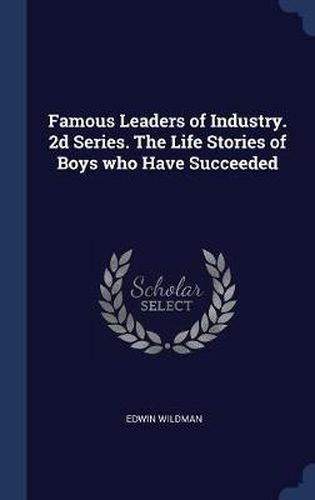 Famous Leaders of Industry. 2D Series. the Life Stories of Boys Who Have Succeeded