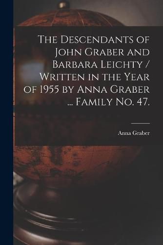 The Descendants of John Graber and Barbara Leichty / Written in the Year of 1955 by Anna Graber ... Family No. 47.