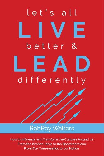 Cover image for let's all LIVE better & LEAD differently: How to Influence and Transform the Cultures Around Us From the Kitchen Table to the Boardroom and From Our Communities to Our Nation