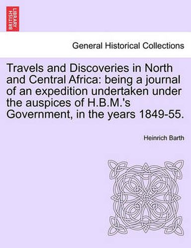 Cover image for Travels and Discoveries in North and Central Africa: being a journal of an expedition undertaken under the auspices of H.B.M.'s Government, in the years 1849-55.