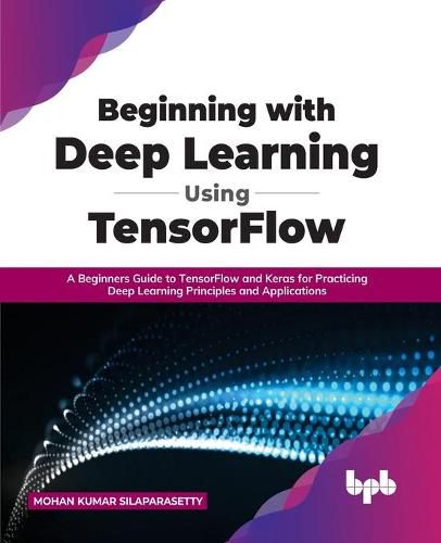 Cover image for Beginning with Deep Learning Using TensorFlow: A Beginners Guide to TensorFlow and Keras for Practicing Deep Learning Principles and Applications