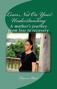 Cover image for Lean Not On Your Understanding: A mother's journey from loss to recovery