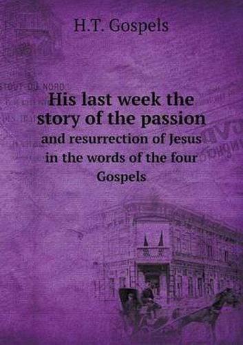 Cover image for His last week the story of the passion and resurrection of Jesus in the words of the four Gospels