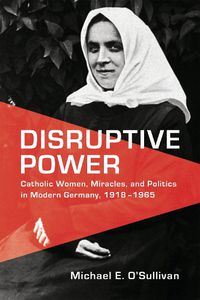 Cover image for Disruptive Power: Catholic Women, Miracles, and Politics in Modern Germany, 1918-1965